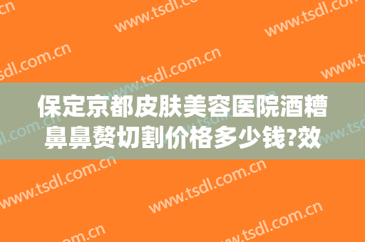 保定京都皮肤美容医院酒糟鼻鼻赘切割价格多少钱?效果怎么样?(酒糟鼻整形手术)