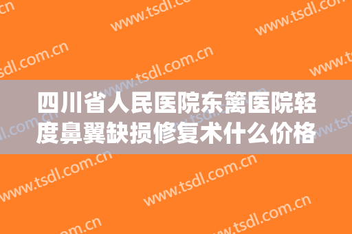 四川省人民医院东篱医院轻度鼻翼缺损修复术什么价格?怎么样?(四川人民医院东篱医院如何)