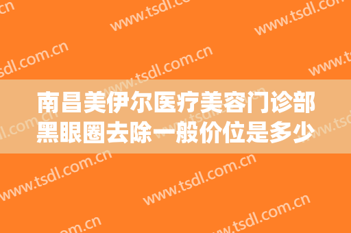 南昌美伊尔医疗美容门诊部黑眼圈去除一般价位是多少费用?可靠吗?(南昌抽脂美伊尔效果好)