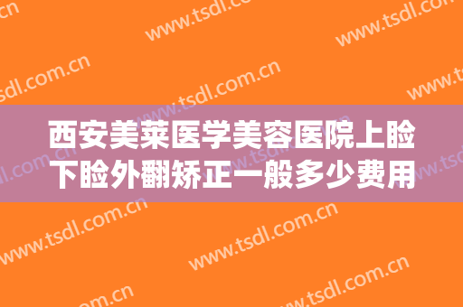 西安美莱医学美容医院上睑下睑外翻矫正一般多少费用?可靠吗?(上睑松弛矫正整容手术费用)