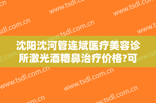 沈阳沈河管连斌医疗美容诊所激光酒糟鼻治疗价格?可靠吗?