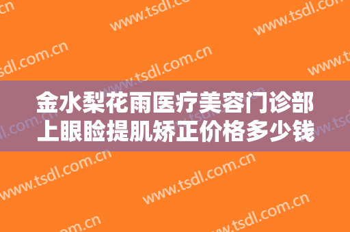 金水梨花雨医疗美容门诊部上眼睑提肌矫正价格多少钱?好不好?