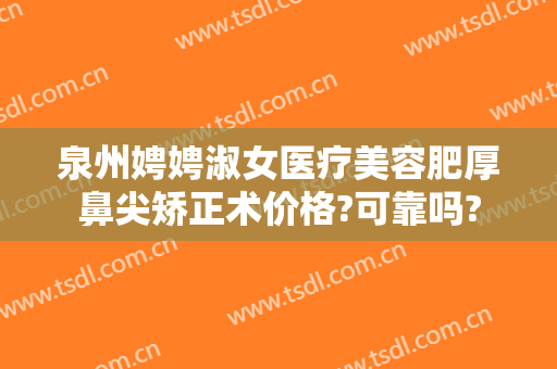 泉州娉娉淑女医疗美容肥厚鼻尖矫正术价格?可靠吗?