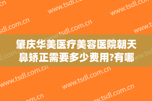 肇庆华美医疗美容医院朝天鼻矫正需要多少费用?有哪些优势?(肇庆华美整形美容医院地址)