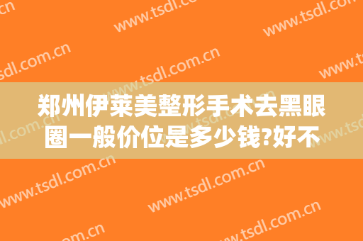 郑州伊莱美整形手术去黑眼圈一般价位是多少钱?好不好?(郑州伊莱美整形医院)