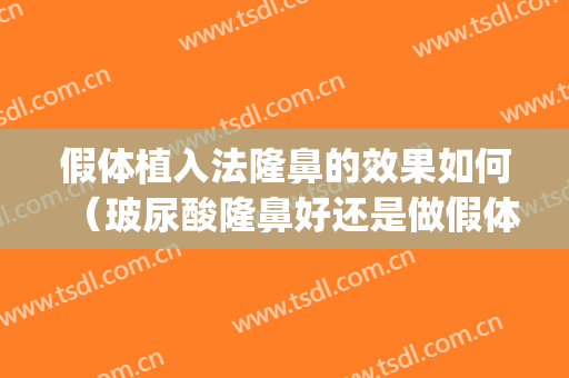 假体植入法隆鼻的效果如何（玻尿酸隆鼻好还是做假体植入好）(玻尿酸隆鼻和假体隆鼻效果怎么样呢)