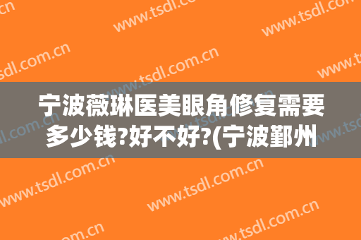 宁波薇琳医美眼角修复需要多少钱?好不好?(宁波鄞州薇琳美容医院口碑好吗)