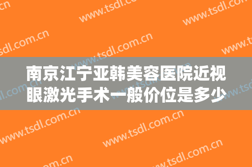 南京江宁亚韩美容医院近视眼激光手术一般价位是多少费用?贵不贵?(南京做近视眼激光手术最好的医院)