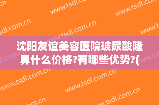 沈阳友谊美容医院玻尿酸隆鼻什么价格?有哪些优势?(沈阳玻尿酸填充哪家好)