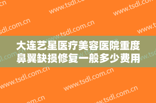 大连艺星医疗美容医院重度鼻翼缺损修复一般多少费用?需要多久恢复?