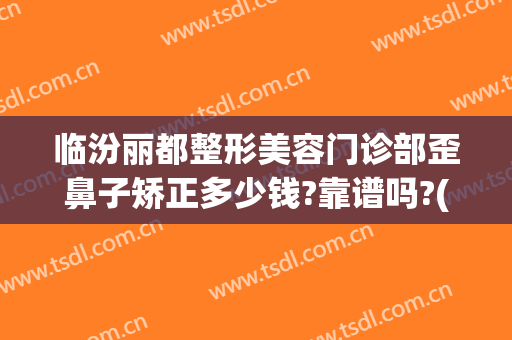 临汾丽都整形美容门诊部歪鼻子矫正多少钱?靠谱吗?(山西临汾有几家整形医院)