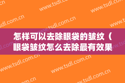 怎样可以去除眼袋的皱纹（眼袋皱纹怎么去除最有效果）(眼袋有皱纹如何去除)