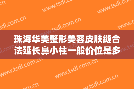 珠海华美整形美容皮肤缝合法延长鼻小柱一般价位是多少钱?靠谱吗?(珠海大型整形美容医院)