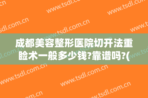 成都美容整形医院切开法重睑术一般多少钱?靠谱吗?(全切重睑术多少钱)