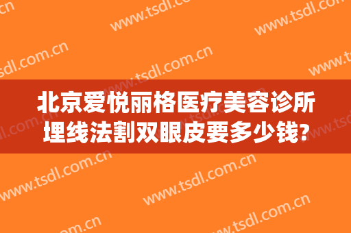 北京爱悦丽格医疗美容诊所埋线法割双眼皮要多少钱?可靠吗?(北京爱悦丽格医疗美容诊所怎么样)