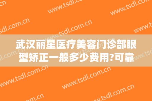 武汉丽星医疗美容门诊部眼型矫正一般多少费用?可靠吗?(武汉眼部整型医院)