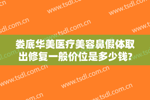 娄底华美医疗美容鼻假体取出修复一般价位是多少钱?有哪些优势?
