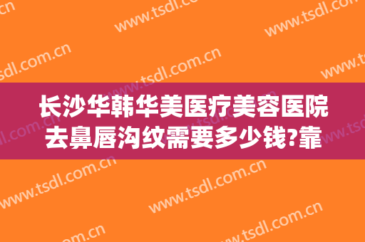 长沙华韩华美医疗美容医院去鼻唇沟纹需要多少钱?靠谱吗?(长沙华韩医疗美容医院 整形)