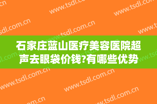 石家庄蓝山医疗美容医院超声去眼袋价钱?有哪些优势?(石家庄蓝山美容整形医院)