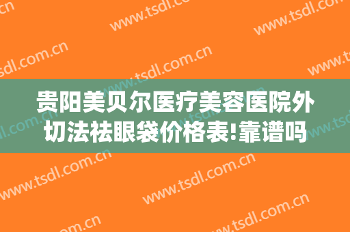 贵阳美贝尔医疗美容医院外切法祛眼袋价格表!靠谱吗?(贵阳美贝尔整形美容医院)
