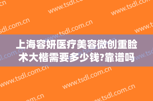 上海容妍医疗美容微创重睑术大楷需要多少钱?靠谱吗?(上海容妍做双眼皮怎么样啊)