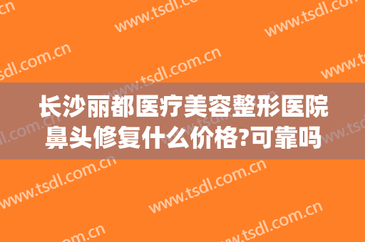 长沙丽都医疗美容整形医院鼻头修复什么价格?可靠吗?(长沙丽都整形美容医院地址)