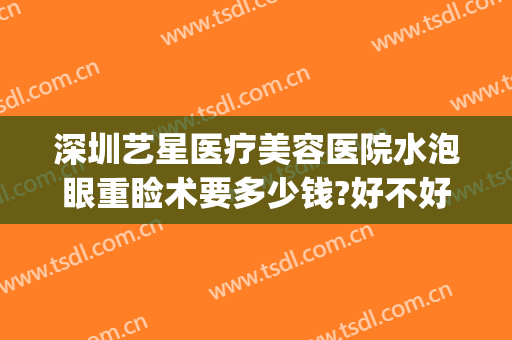深圳艺星医疗美容医院水泡眼重睑术要多少钱?好不好?(深圳艺星医疗美容怎么样)