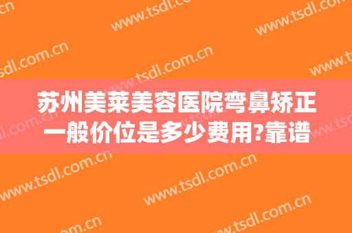 苏州美莱美容医院弯鼻矫正一般价位是多少费用?靠谱吗?(苏州美莱美容整形医院正规吗)