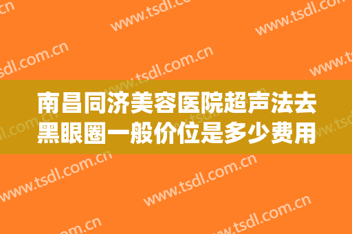 南昌同济美容医院超声法去黑眼圈一般价位是多少费用?贵不贵?(去黑眼圈手术价格)