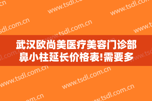 武汉欧尚美医疗美容门诊部鼻小柱延长价格表!需要多久恢复?