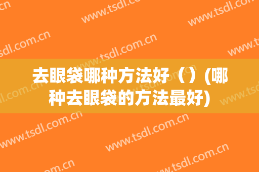 去眼袋哪种方法好（）(哪种去眼袋的方法最好)