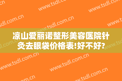 凉山爱丽诺整形美容医院针灸去眼袋价格表!好不好?
