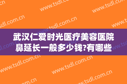 武汉仁爱时光医疗美容医院鼻延长一般多少钱?有哪些优势?(上海仁爱医院整形好吗)