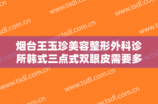 烟台王玉珍美容整形外科诊所韩式三点式双眼皮需要多少费用?贵不贵?