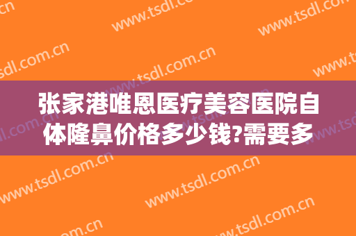 张家港唯恩医疗美容医院自体隆鼻价格多少钱?需要多久恢复?(张家港正规的整形医院)