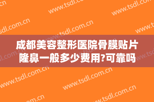 成都美容整形医院骨膜贴片隆鼻一般多少费用?可靠吗?(成都做隆鼻价钱是多少呢)
