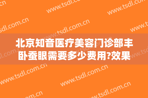 北京知音医疗美容门诊部丰卧蚕眼需要多少费用?效果怎么样?(北京知音整形美容医院怎么样)