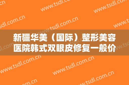 新疆华美（国际）整形美容医院韩式双眼皮修复一般价位是多少?多长时间恢复?