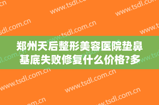 郑州天后整形美容医院垫鼻基底失败修复什么价格?多长时间恢复?(做鼻基底修复需要多久恢复)