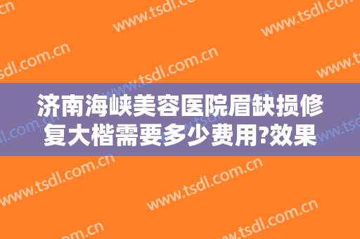 济南海峡美容医院眉缺损修复大楷需要多少费用?效果怎么样?