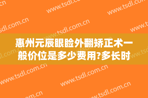 惠州元辰眼睑外翻矫正术一般价位是多少费用?多长时间恢复?(眼睑外翻矫正术价格是多少)