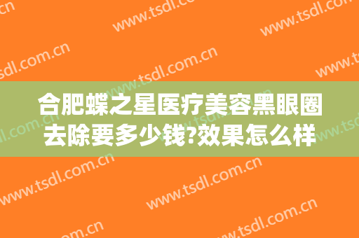 合肥蝶之星医疗美容黑眼圈去除要多少钱?效果怎么样?(美容院治疗黑眼圈价格多少)