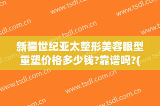新疆世纪亚太整形美容眼型重塑价格多少钱?靠谱吗?(世纪亚太整形医院)