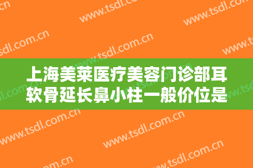 上海美莱医疗美容门诊部耳软骨延长鼻小柱一般价位是多少费用?多长时间恢复?