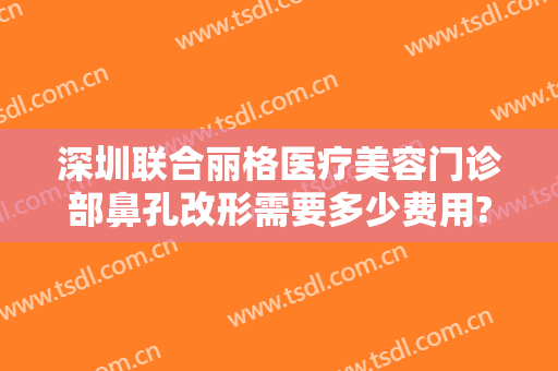 深圳联合丽格医疗美容门诊部鼻孔改形需要多少费用?贵不贵?