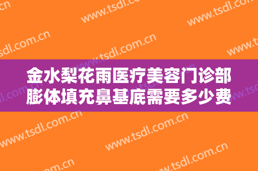 金水梨花雨医疗美容门诊部膨体填充鼻基底需要多少费用?靠谱吗?