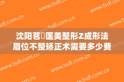 沈阳茗湲医美整形Z成形法眉位不整矫正术需要多少费用?怎么样?(沈阳茗湲医美整形医院)