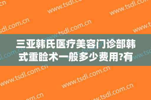 三亚韩氏医疗美容门诊部韩式重睑术一般多少费用?有哪些优势?(韩亚医疗整形)