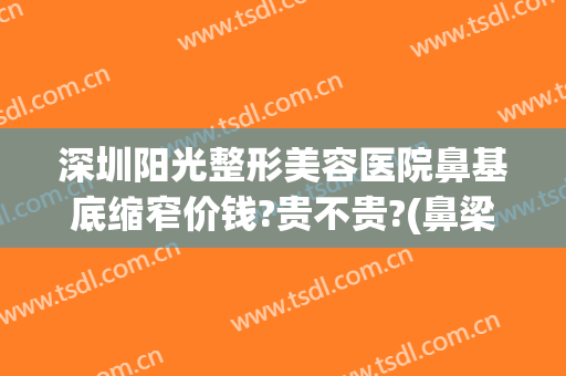 深圳阳光整形美容医院鼻基底缩窄价钱?贵不贵?(鼻梁低整容要多少钱)