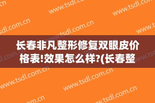 长春非凡整形修复双眼皮价格表!效果怎么样?(长春整形双眼皮要多少钱)